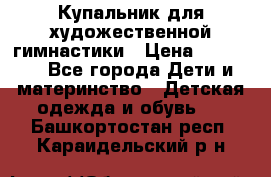 Купальник для художественной гимнастики › Цена ­ 20 000 - Все города Дети и материнство » Детская одежда и обувь   . Башкортостан респ.,Караидельский р-н